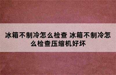 冰箱不制冷怎么检查 冰箱不制冷怎么检查压缩机好坏